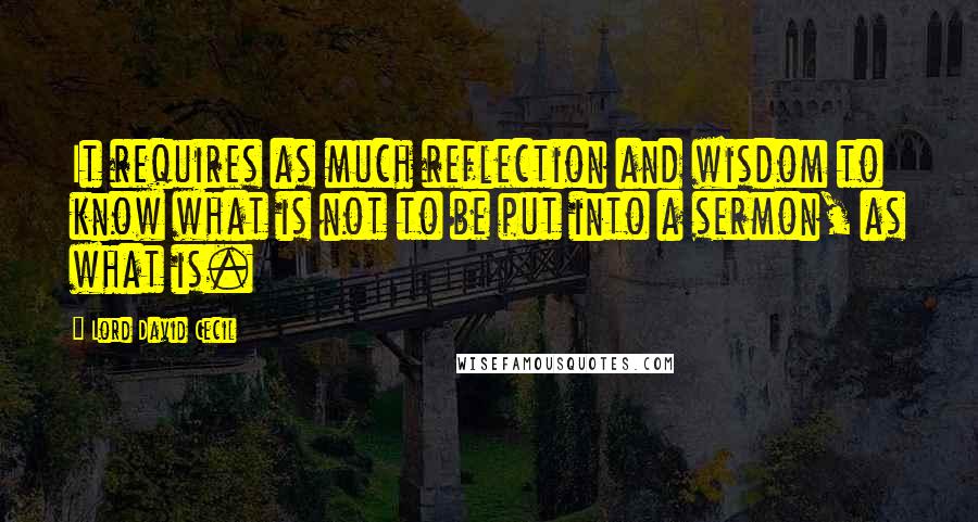 Lord David Cecil Quotes: It requires as much reflection and wisdom to know what is not to be put into a sermon, as what is.