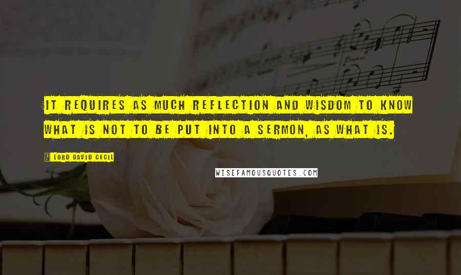 Lord David Cecil Quotes: It requires as much reflection and wisdom to know what is not to be put into a sermon, as what is.