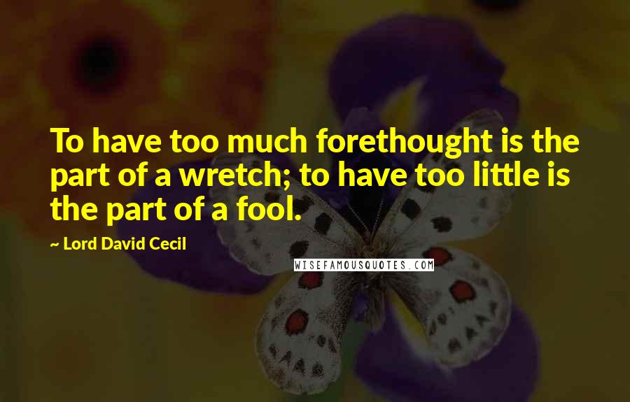 Lord David Cecil Quotes: To have too much forethought is the part of a wretch; to have too little is the part of a fool.
