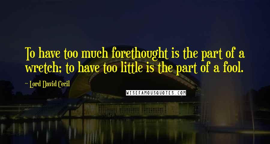 Lord David Cecil Quotes: To have too much forethought is the part of a wretch; to have too little is the part of a fool.