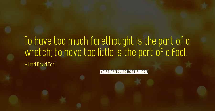 Lord David Cecil Quotes: To have too much forethought is the part of a wretch; to have too little is the part of a fool.