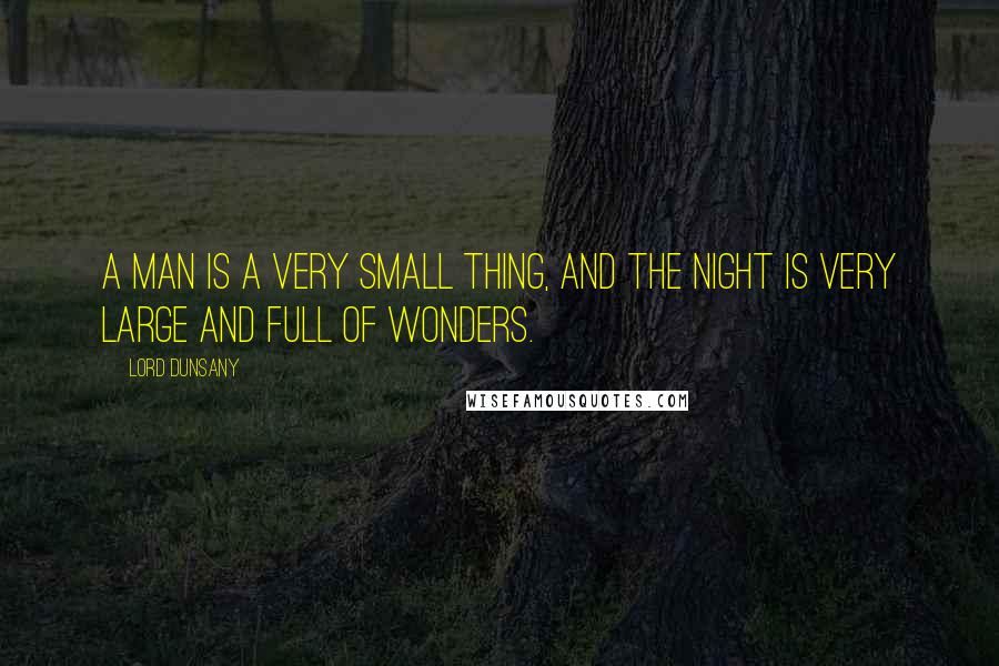 Lord Dunsany Quotes: A man is a very small thing, and the night is very large and full of wonders.