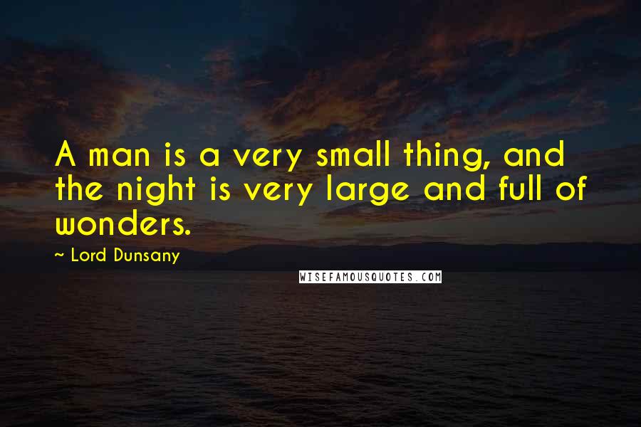 Lord Dunsany Quotes: A man is a very small thing, and the night is very large and full of wonders.