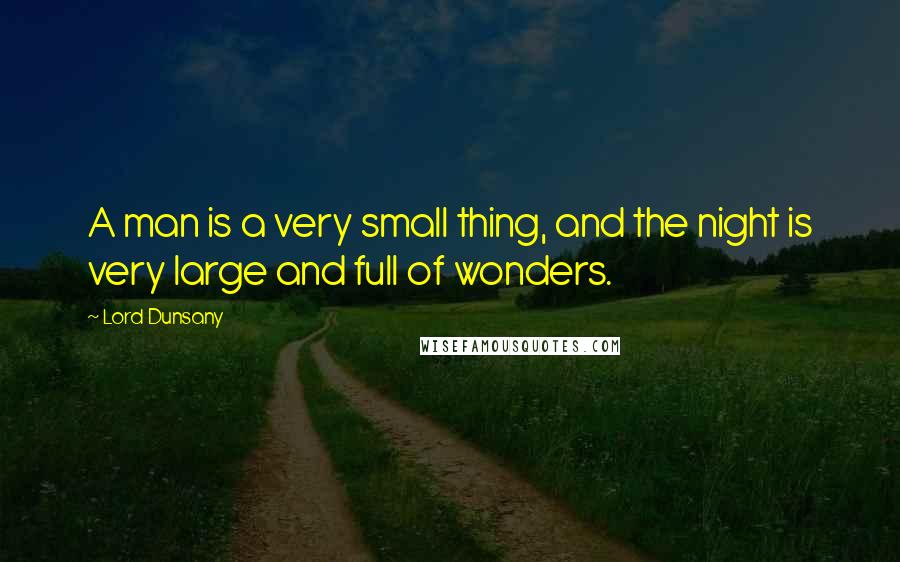 Lord Dunsany Quotes: A man is a very small thing, and the night is very large and full of wonders.