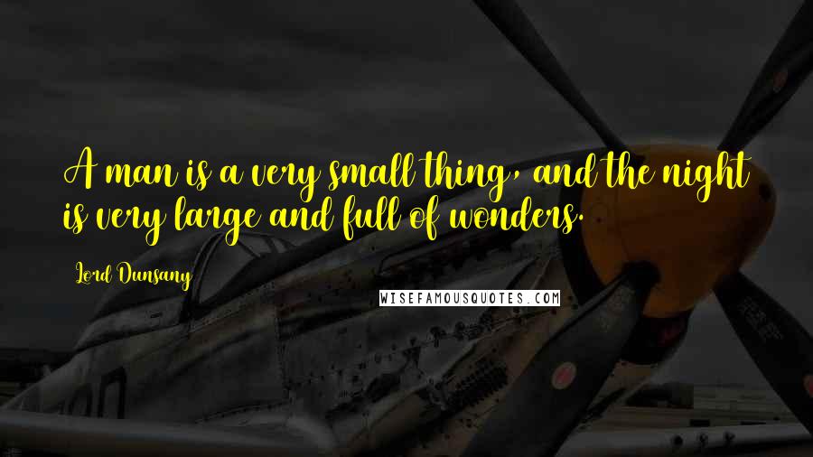 Lord Dunsany Quotes: A man is a very small thing, and the night is very large and full of wonders.