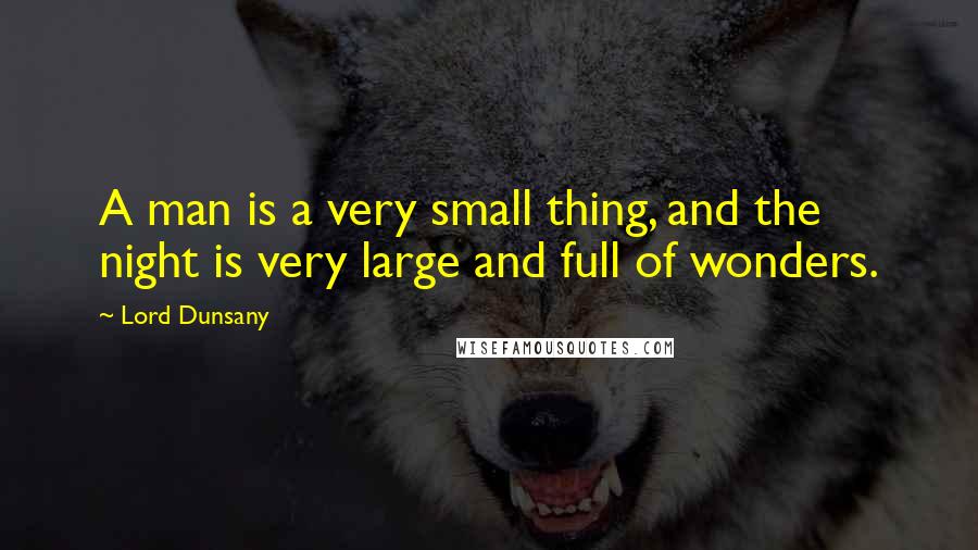 Lord Dunsany Quotes: A man is a very small thing, and the night is very large and full of wonders.
