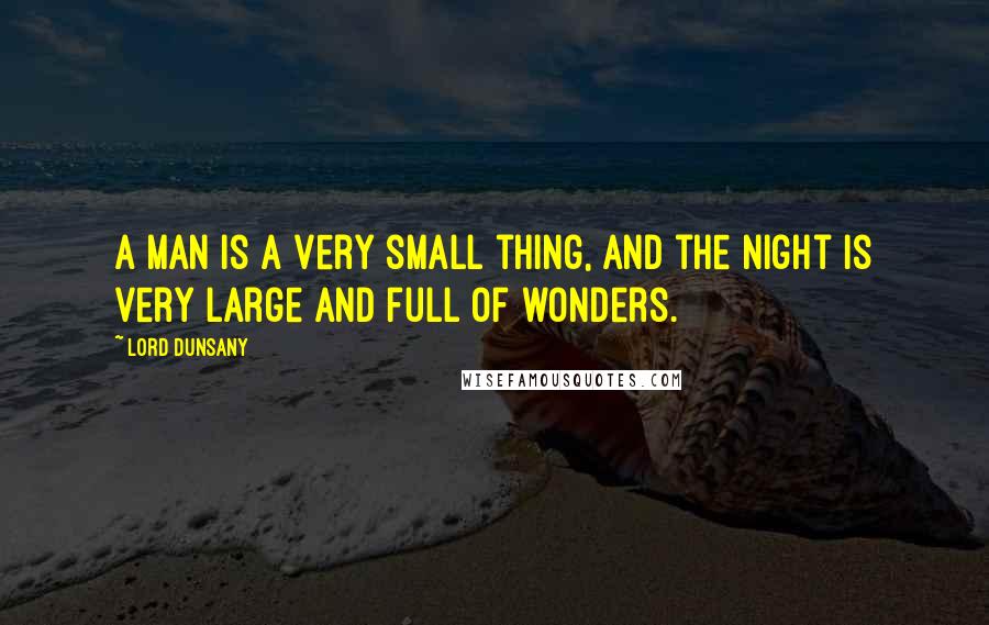 Lord Dunsany Quotes: A man is a very small thing, and the night is very large and full of wonders.
