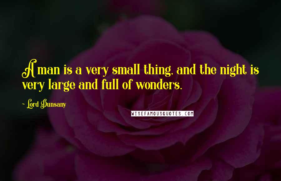 Lord Dunsany Quotes: A man is a very small thing, and the night is very large and full of wonders.