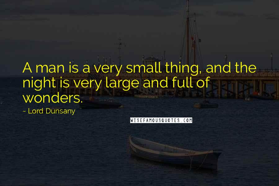 Lord Dunsany Quotes: A man is a very small thing, and the night is very large and full of wonders.