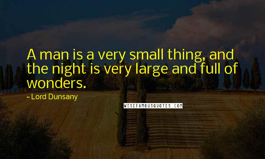 Lord Dunsany Quotes: A man is a very small thing, and the night is very large and full of wonders.