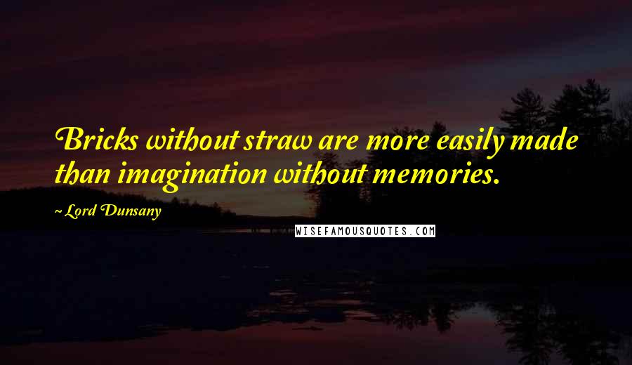 Lord Dunsany Quotes: Bricks without straw are more easily made than imagination without memories.