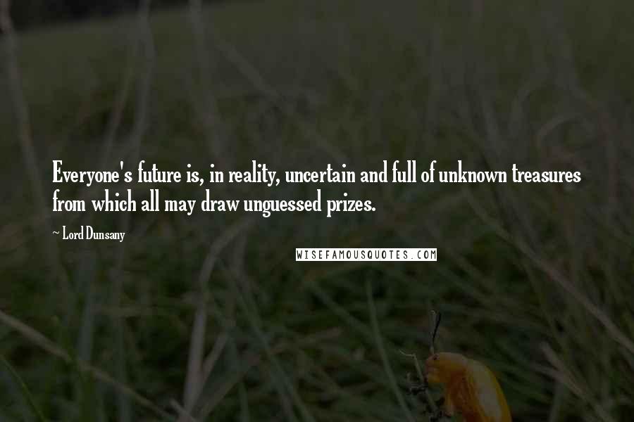 Lord Dunsany Quotes: Everyone's future is, in reality, uncertain and full of unknown treasures from which all may draw unguessed prizes.