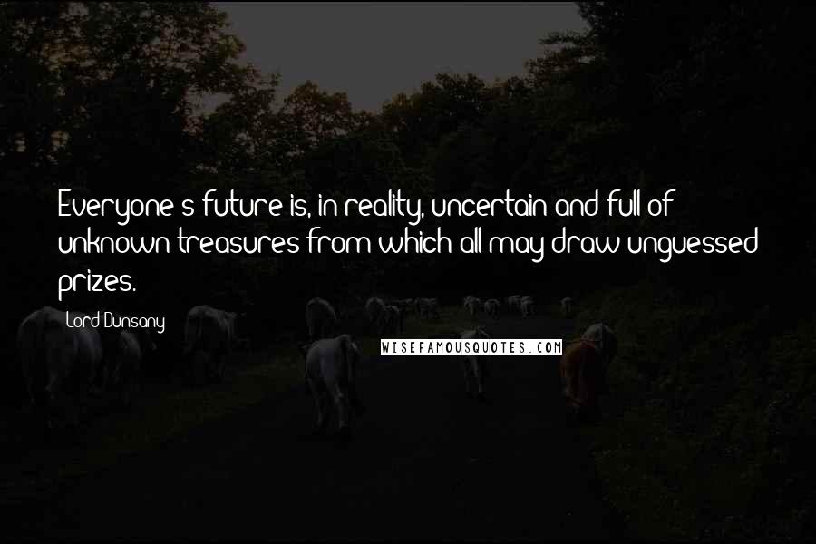 Lord Dunsany Quotes: Everyone's future is, in reality, uncertain and full of unknown treasures from which all may draw unguessed prizes.