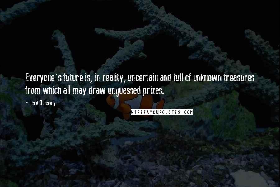 Lord Dunsany Quotes: Everyone's future is, in reality, uncertain and full of unknown treasures from which all may draw unguessed prizes.