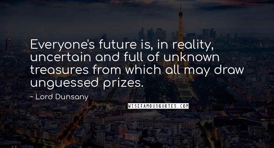 Lord Dunsany Quotes: Everyone's future is, in reality, uncertain and full of unknown treasures from which all may draw unguessed prizes.
