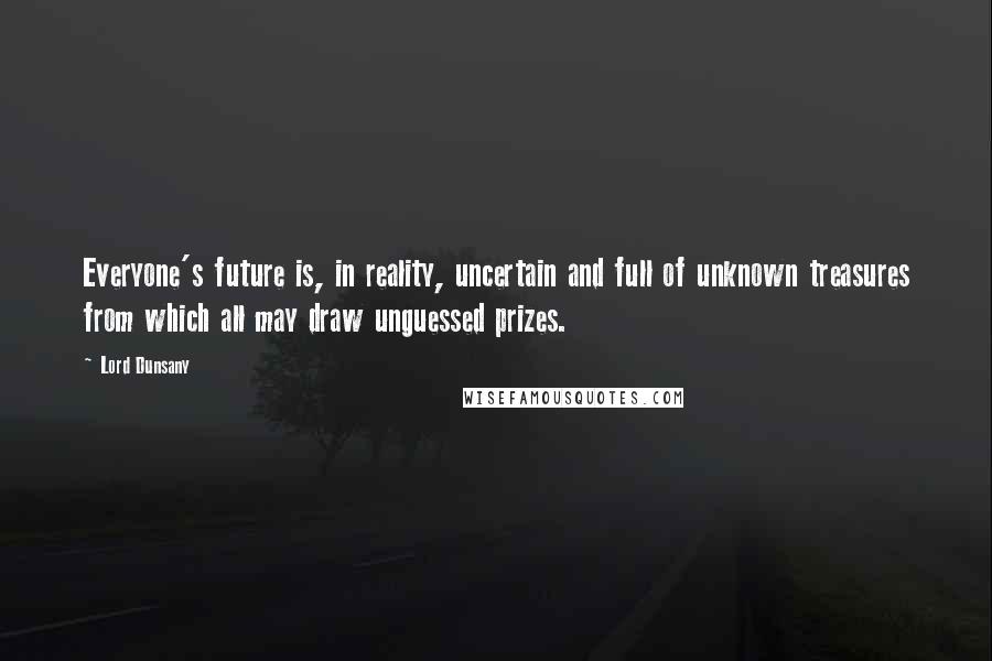 Lord Dunsany Quotes: Everyone's future is, in reality, uncertain and full of unknown treasures from which all may draw unguessed prizes.