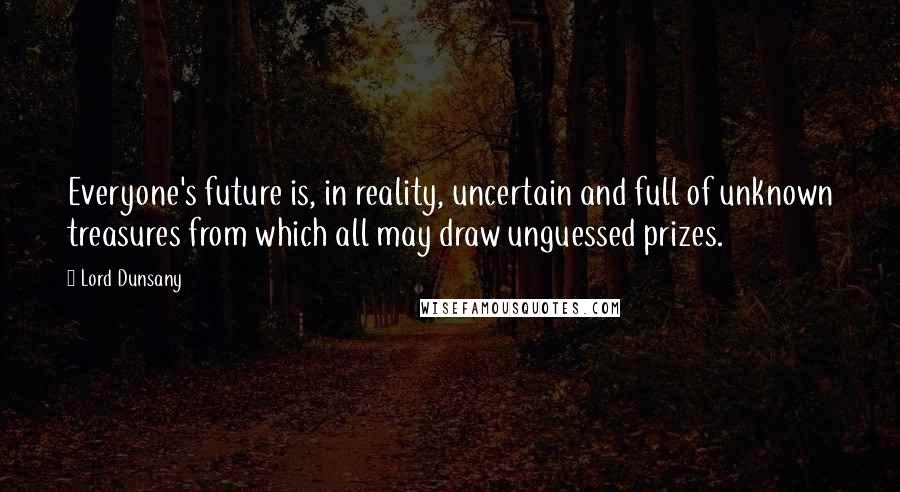 Lord Dunsany Quotes: Everyone's future is, in reality, uncertain and full of unknown treasures from which all may draw unguessed prizes.