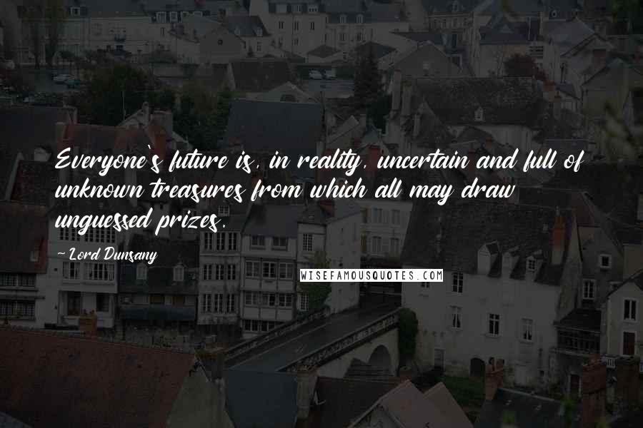 Lord Dunsany Quotes: Everyone's future is, in reality, uncertain and full of unknown treasures from which all may draw unguessed prizes.