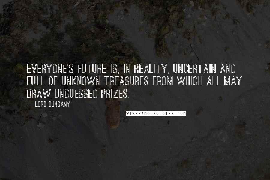 Lord Dunsany Quotes: Everyone's future is, in reality, uncertain and full of unknown treasures from which all may draw unguessed prizes.