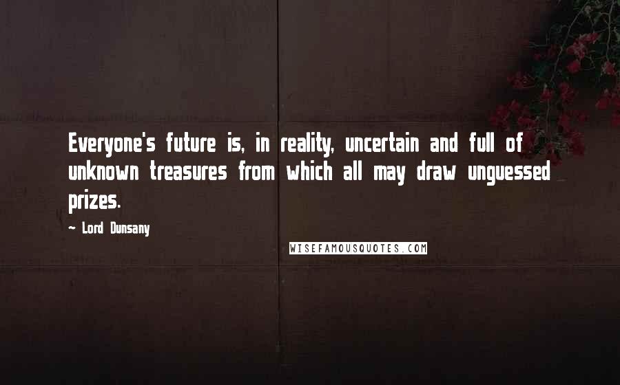 Lord Dunsany Quotes: Everyone's future is, in reality, uncertain and full of unknown treasures from which all may draw unguessed prizes.