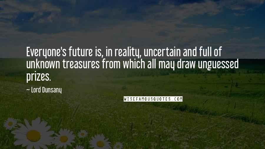 Lord Dunsany Quotes: Everyone's future is, in reality, uncertain and full of unknown treasures from which all may draw unguessed prizes.