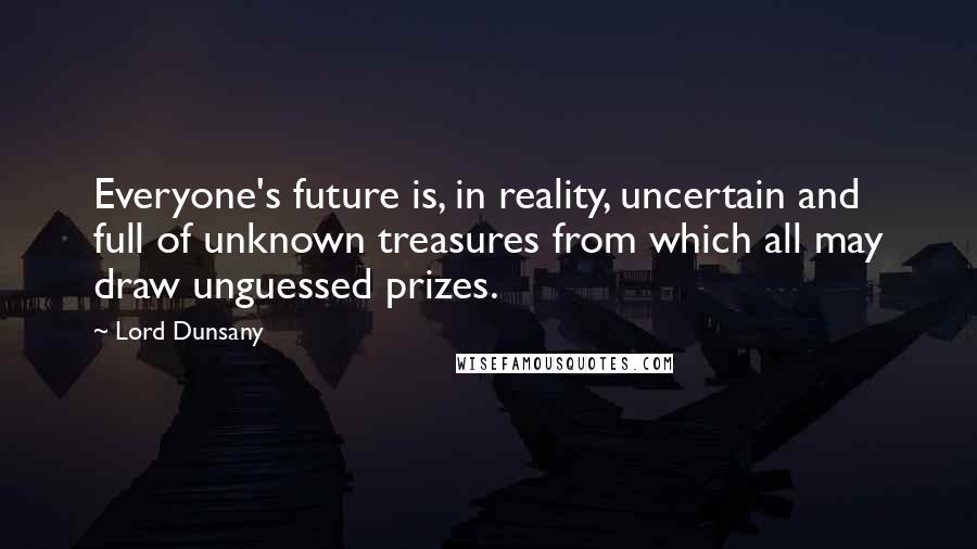Lord Dunsany Quotes: Everyone's future is, in reality, uncertain and full of unknown treasures from which all may draw unguessed prizes.