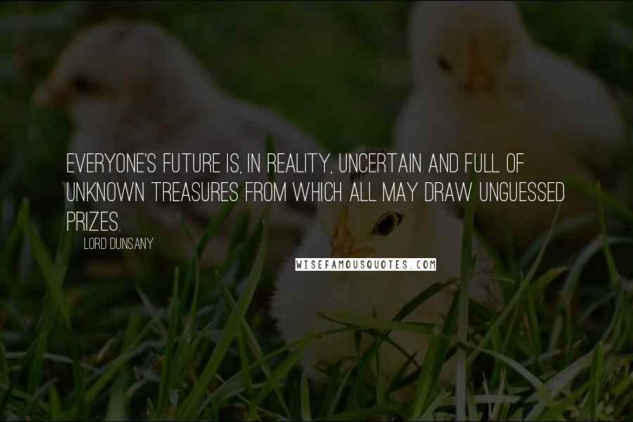 Lord Dunsany Quotes: Everyone's future is, in reality, uncertain and full of unknown treasures from which all may draw unguessed prizes.