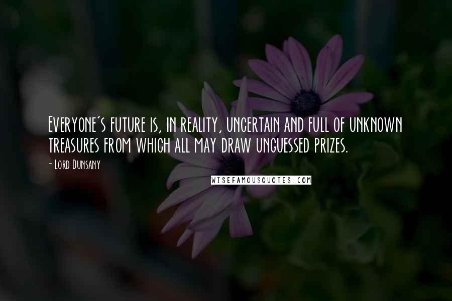 Lord Dunsany Quotes: Everyone's future is, in reality, uncertain and full of unknown treasures from which all may draw unguessed prizes.