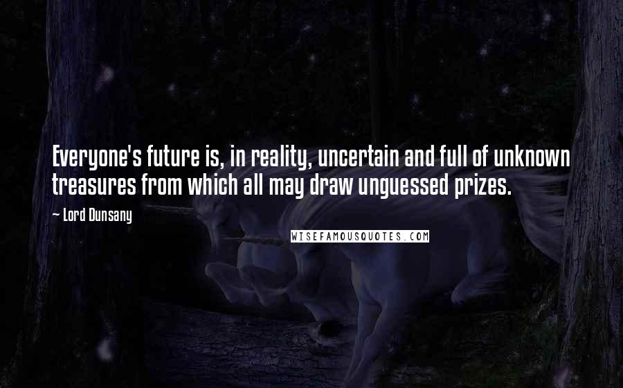 Lord Dunsany Quotes: Everyone's future is, in reality, uncertain and full of unknown treasures from which all may draw unguessed prizes.