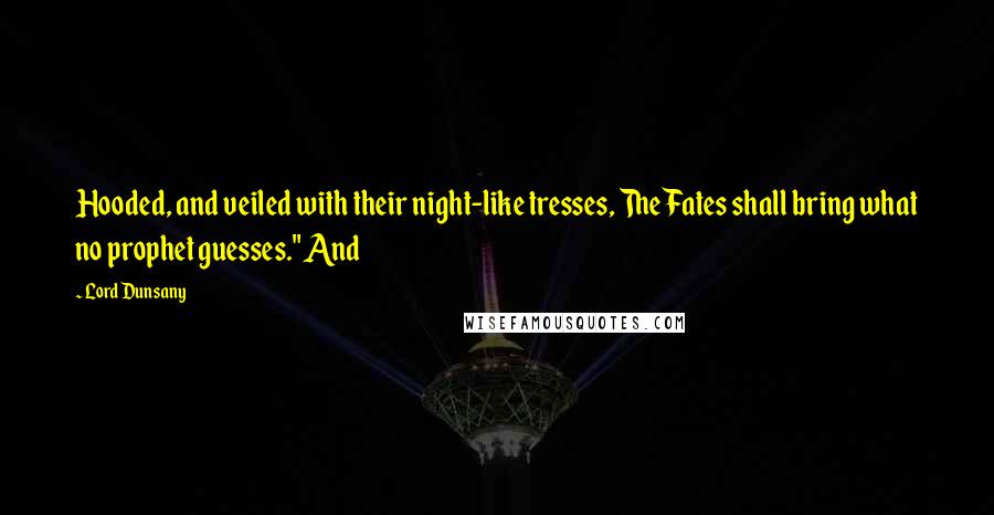 Lord Dunsany Quotes: Hooded, and veiled with their night-like tresses, The Fates shall bring what no prophet guesses." And