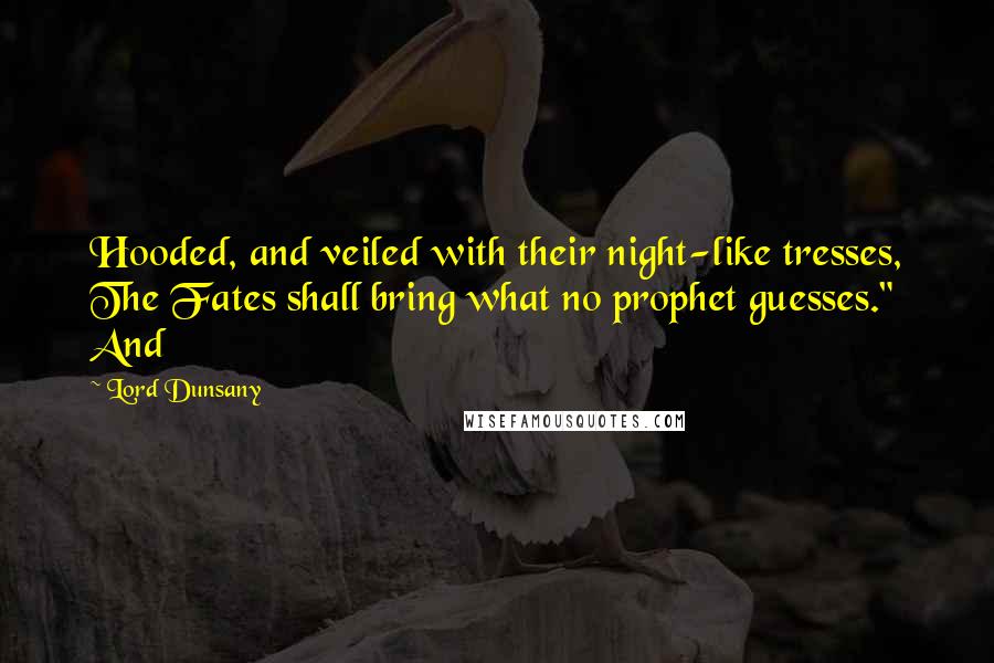 Lord Dunsany Quotes: Hooded, and veiled with their night-like tresses, The Fates shall bring what no prophet guesses." And