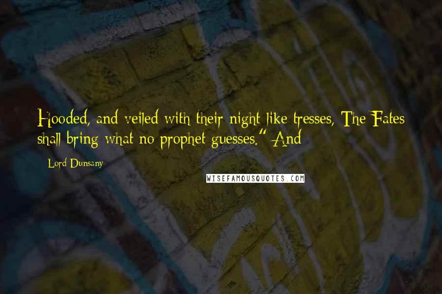 Lord Dunsany Quotes: Hooded, and veiled with their night-like tresses, The Fates shall bring what no prophet guesses." And