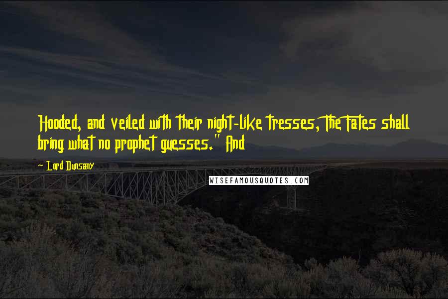 Lord Dunsany Quotes: Hooded, and veiled with their night-like tresses, The Fates shall bring what no prophet guesses." And