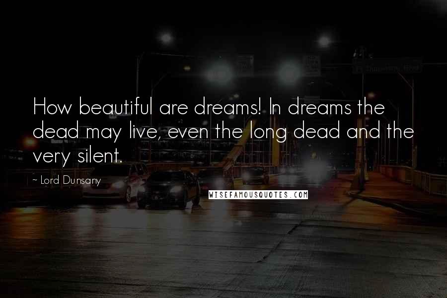 Lord Dunsany Quotes: How beautiful are dreams! In dreams the dead may live, even the long dead and the very silent.