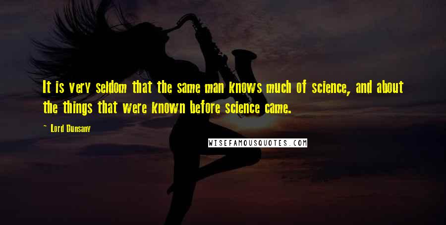 Lord Dunsany Quotes: It is very seldom that the same man knows much of science, and about the things that were known before science came.