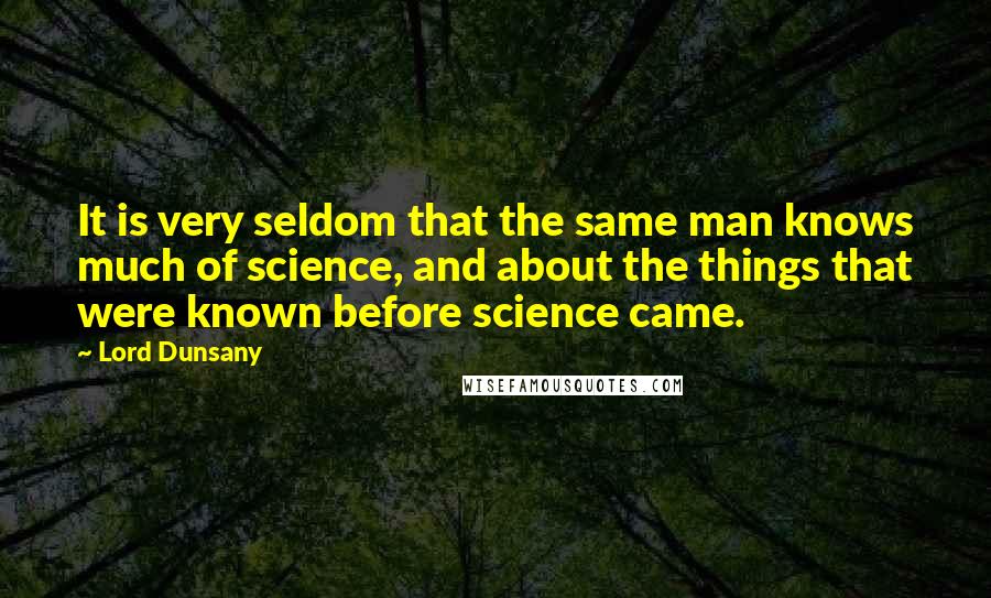 Lord Dunsany Quotes: It is very seldom that the same man knows much of science, and about the things that were known before science came.