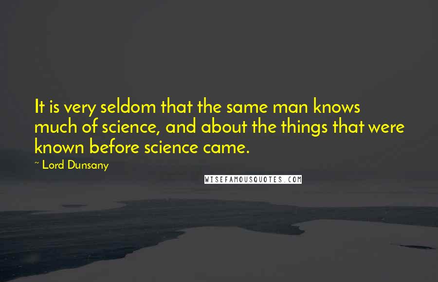 Lord Dunsany Quotes: It is very seldom that the same man knows much of science, and about the things that were known before science came.