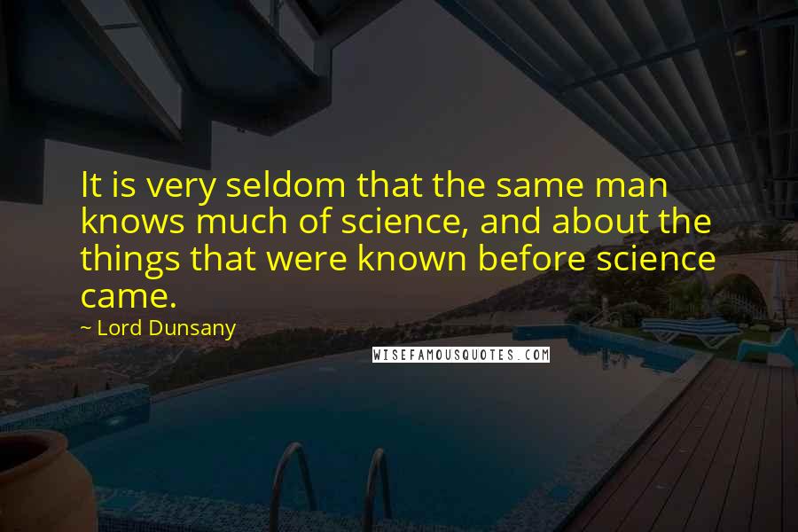 Lord Dunsany Quotes: It is very seldom that the same man knows much of science, and about the things that were known before science came.