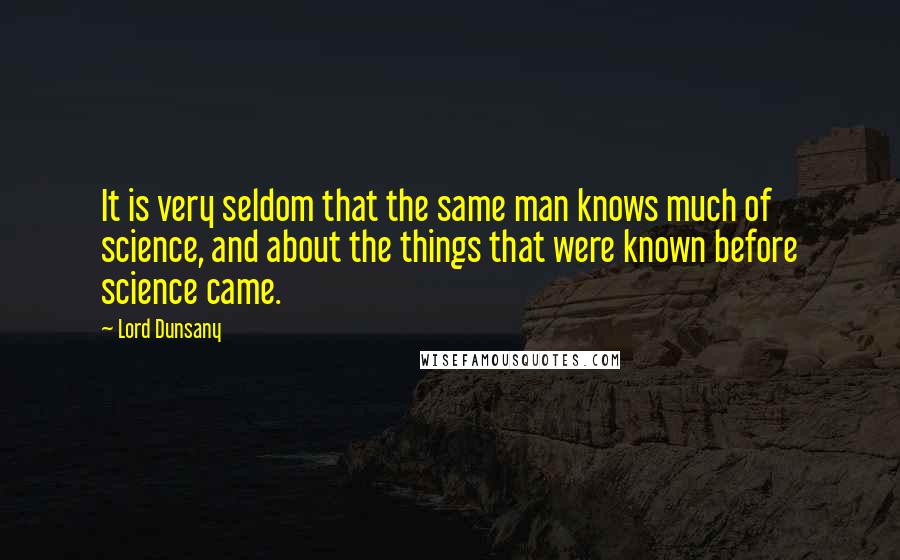 Lord Dunsany Quotes: It is very seldom that the same man knows much of science, and about the things that were known before science came.