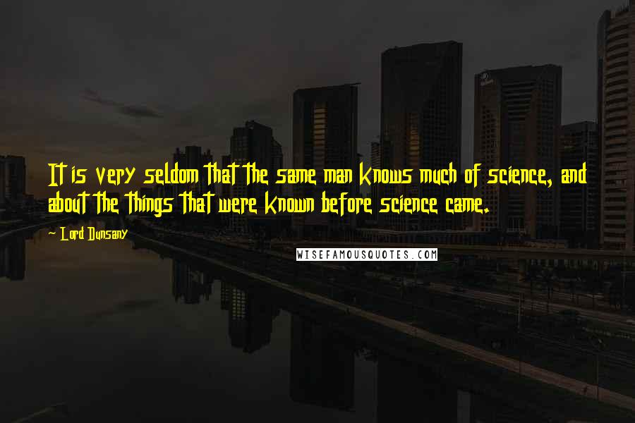 Lord Dunsany Quotes: It is very seldom that the same man knows much of science, and about the things that were known before science came.