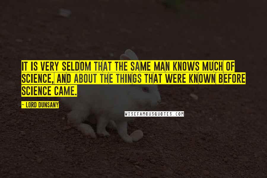 Lord Dunsany Quotes: It is very seldom that the same man knows much of science, and about the things that were known before science came.