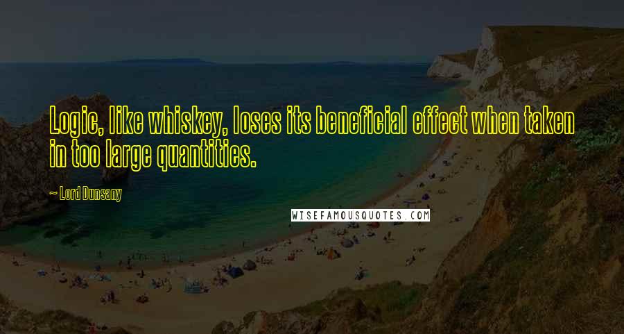 Lord Dunsany Quotes: Logic, like whiskey, loses its beneficial effect when taken in too large quantities.