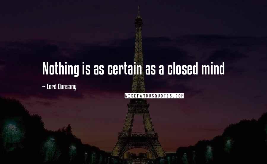 Lord Dunsany Quotes: Nothing is as certain as a closed mind