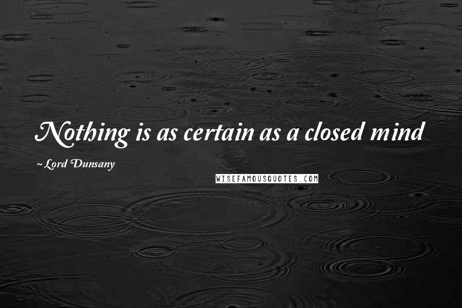 Lord Dunsany Quotes: Nothing is as certain as a closed mind