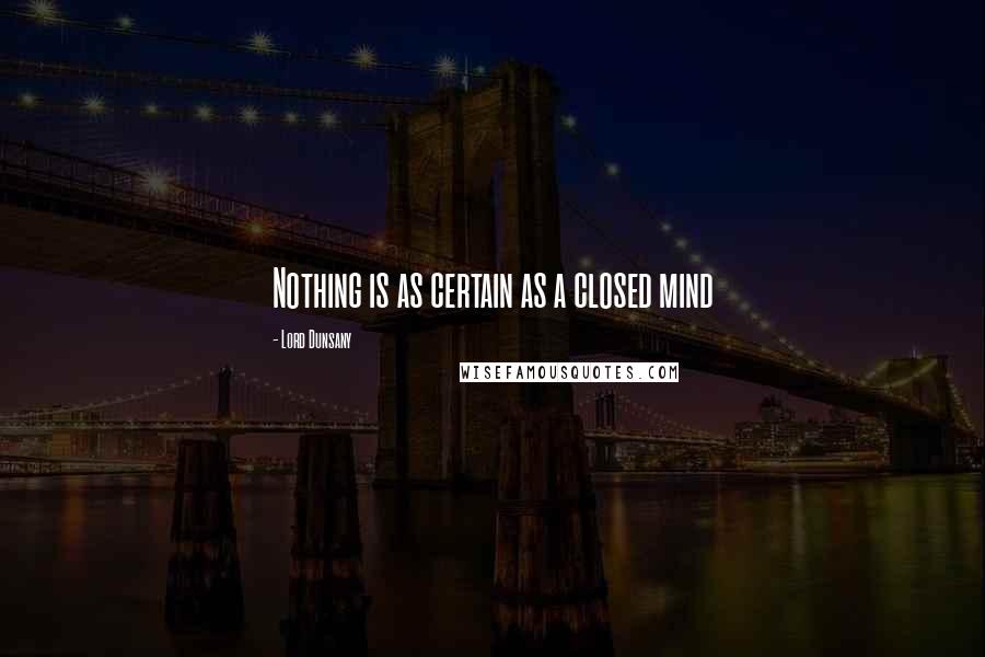 Lord Dunsany Quotes: Nothing is as certain as a closed mind