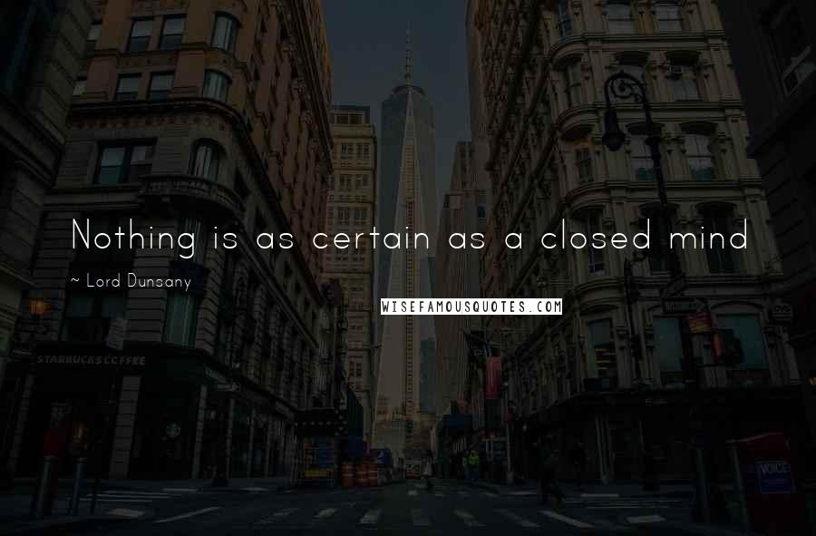 Lord Dunsany Quotes: Nothing is as certain as a closed mind