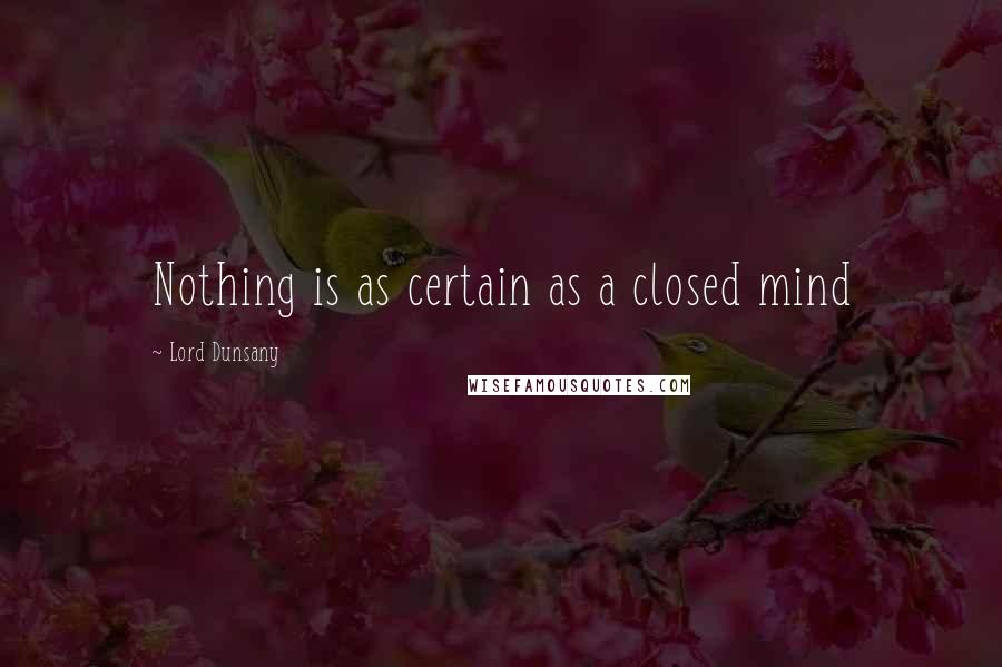 Lord Dunsany Quotes: Nothing is as certain as a closed mind