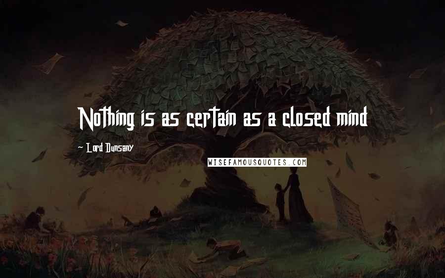 Lord Dunsany Quotes: Nothing is as certain as a closed mind
