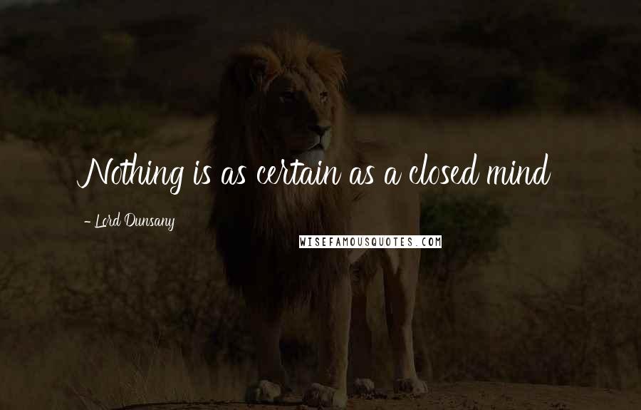 Lord Dunsany Quotes: Nothing is as certain as a closed mind