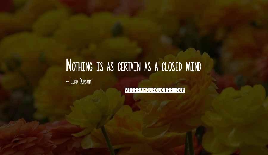 Lord Dunsany Quotes: Nothing is as certain as a closed mind